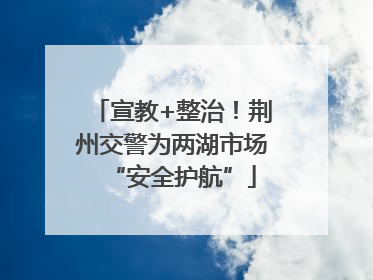宣教+整治！荆州交警为两湖市场“安全护航”