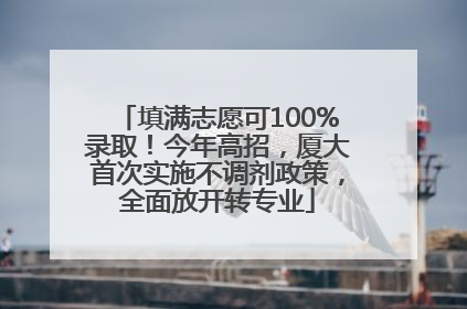 填满志愿可100%录取！今年高招，厦大首次实施不调剂政策，全面放开转专业