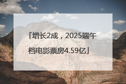 增长2成，2025端午档电影票房4.59亿