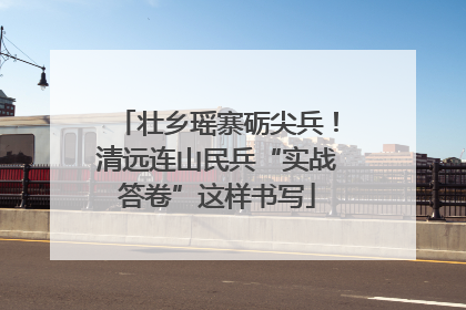 壮乡瑶寨砺尖兵！清远连山民兵“实战答卷”这样书写