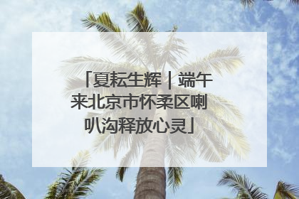 夏耘生辉｜端午来北京市怀柔区喇叭沟释放心灵