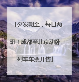 夕发朝至，每日两班！成都至北京动卧列车车票开售