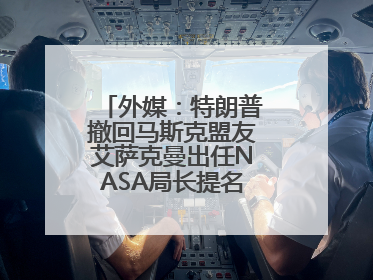 外媒：特朗普撤回马斯克盟友艾萨克曼出任NASA局长提名，马斯克失望