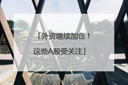 外资继续加仓！这些A股受关注