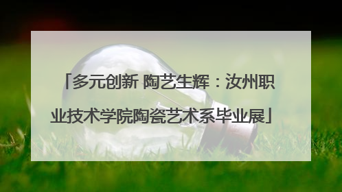 多元创新 陶艺生辉：汝州职业技术学院陶瓷艺术系毕业展