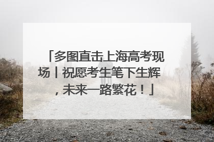 多图直击上海高考现场丨祝愿考生笔下生辉，未来一路繁花！