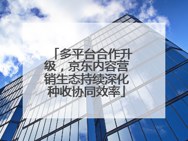 多平台合作升级，京东内容营销生态持续深化种收协同效率