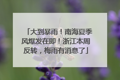 大到暴雨！南海夏季风爆发在即！浙江本周反转，梅雨有消息了