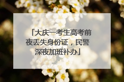 大庆一考生高考前夜丢失身份证，民警深夜加班补办