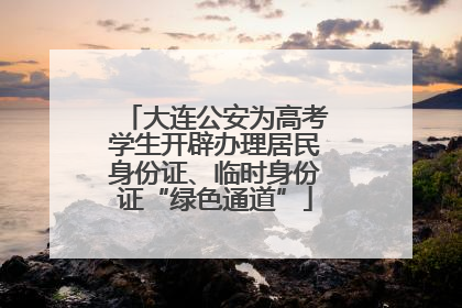 大连公安为高考学生开辟办理居民身份证、临时身份证“绿色通道”