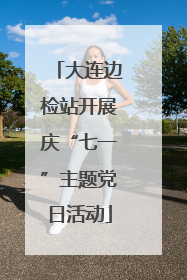 大连边检站开展庆“七一”主题党日活动