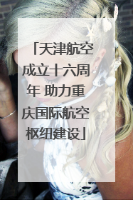 天津航空成立十六周年 助力重庆国际航空枢纽建设