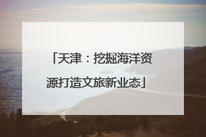 天津：挖掘海洋资源打造文旅新业态