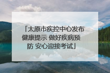 太原市疾控中心发布健康提示 做好疾病预防 安心迎接考试
