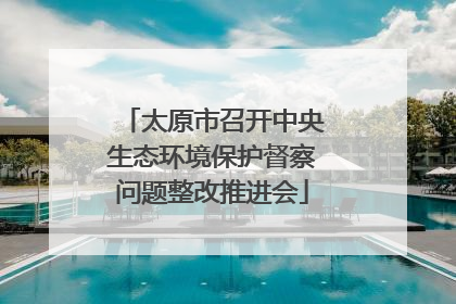 太原市召开中央生态环境保护督察问题整改推进会