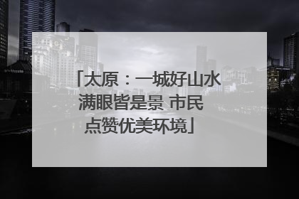 太原：一城好山水 满眼皆是景 市民点赞优美环境
