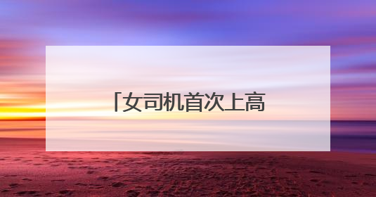 女司机首次上高速，走错匝道后不靠边停车报警，而是一路逆行……