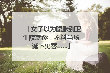 女子以为腹胀到卫生院就诊，不料当场诞下男婴……
