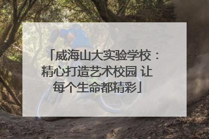 威海山大实验学校：精心打造艺术校园 让每个生命都精彩