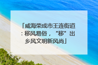 威海荣成市王连街道：移风易俗，“移”出乡风文明新风尚
