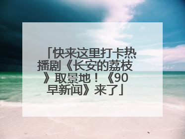快来这里打卡热播剧《长安的荔枝》取景地！《90早新闻》来了