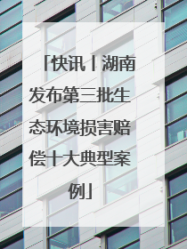 快讯丨湖南发布第三批生态环境损害赔偿十大典型案例