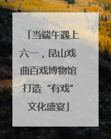 当端午遇上六一，昆山戏曲百戏博物馆打造“有戏”文化盛宴