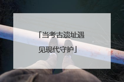 当考古遗址遇见现代守护