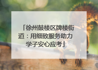 徐州鼓楼区牌楼街道：用细致服务助力学子安心应考