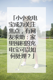 小小充电宝成为关注焦点，有网友求助：家里囤积的充电宝可以如何处理？