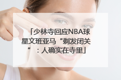 少林寺回应NBA球星文班亚马“剃发闭关”：人确实在寺里
