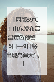 局部39℃！山东发布高温黄色预警 5日—9日将出现高温天气