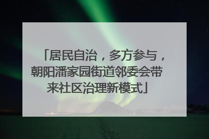 居民自治，多方参与，朝阳潘家园街道邻委会带来社区治理新模式