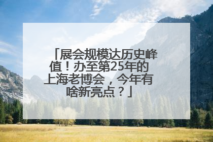 展会规模达历史峰值！办至第25年的上海老博会，今年有啥新亮点？