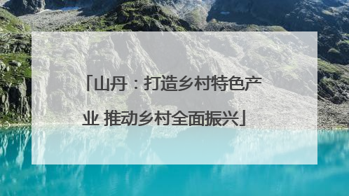 山丹：打造乡村特色产业 推动乡村全面振兴