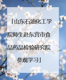 山东石油化工学院师生赴东营市食品药品检验研究院参观学习