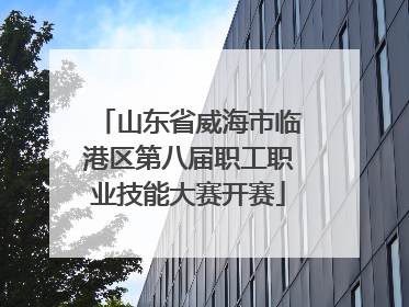 山东省威海市临港区第八届职工职业技能大赛开赛