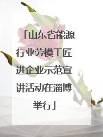山东省能源行业劳模工匠进企业示范宣讲活动在淄博举行