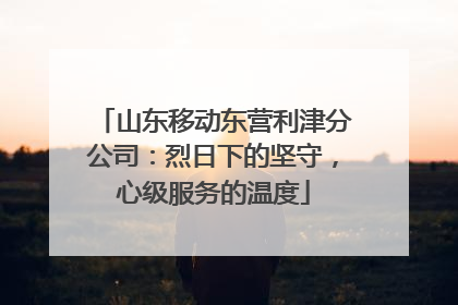 山东移动东营利津分公司：烈日下的坚守，心级服务的温度