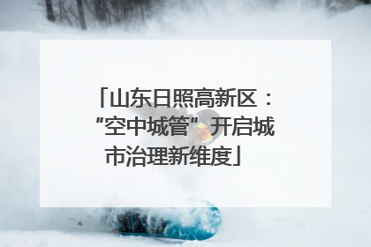 山东日照高新区：“空中城管”开启城市治理新维度