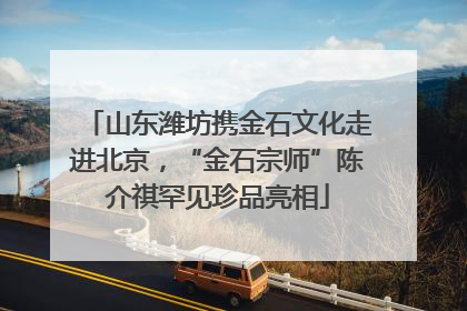 山东潍坊携金石文化走进北京，“金石宗师”陈介祺罕见珍品亮相