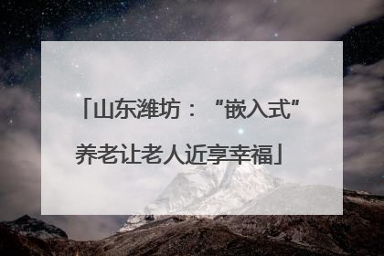 山东潍坊：“嵌入式”养老让老人近享幸福