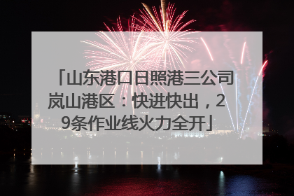 山东港口日照港三公司岚山港区：快进快出，29条作业线火力全开