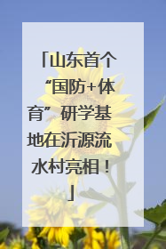 山东首个“国防+体育”研学基地在沂源流水村亮相！
