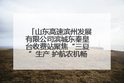 山东高速滨州发展有限公司滨城东秦皇台收费站聚焦“三夏”生产 护航农机畅行“丰收路”