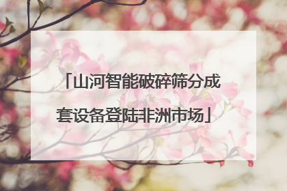 山河智能破碎筛分成套设备登陆非洲市场