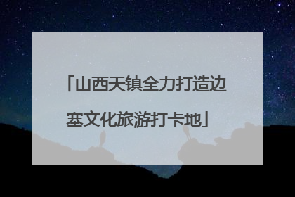 山西天镇全力打造边塞文化旅游打卡地