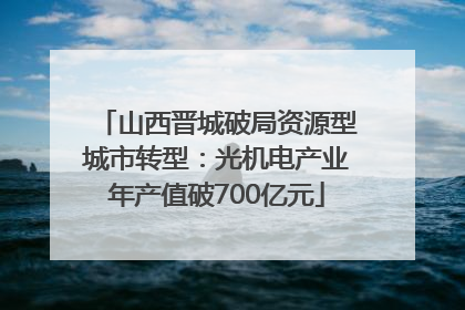 山西晋城破局资源型城市转型：光机电产业年产值破700亿元