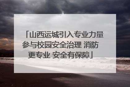 山西运城引入专业力量参与校园安全治理 消防更专业 安全有保障