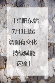 岳阳东站7月1日起调图有变化 持续赋能运输